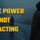 The Power of Not Reacting